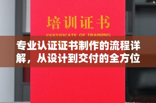 扶余专业认证证书制作的流程详解，从设计到交付的全方位指南