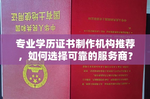 扶余专业学历证书制作机构推荐，如何选择可靠的服务商？