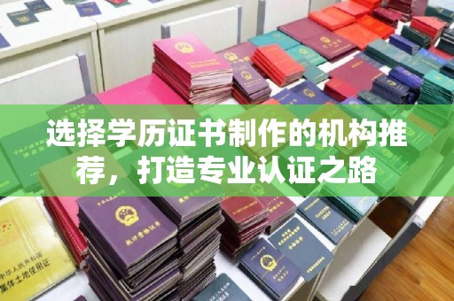 扶余选择学历证书制作的机构推荐，打造专业认证之路