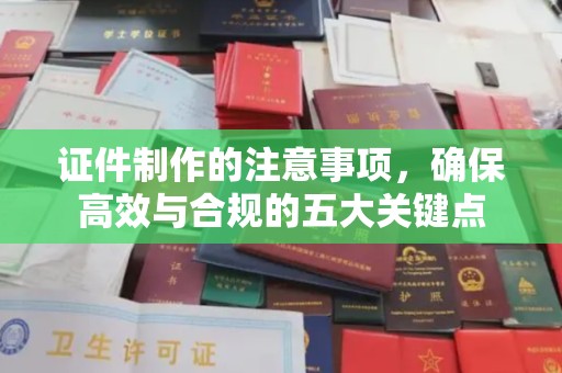 扶余证件制作的注意事项，确保高效与合规的五大关键点