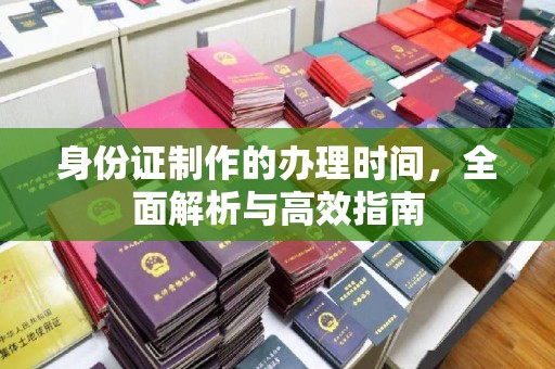 扶余身份证制作的办理时间，全面解析与高效指南