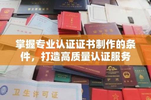 扶余掌握专业认证证书制作的条件，打造高质量认证服务