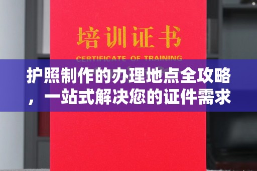 扶余护照制作的办理地点全攻略，一站式解决您的证件需求
