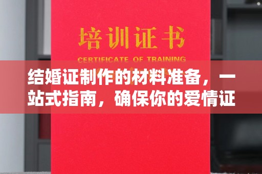 扶余结婚证制作的材料准备，一站式指南，确保你的爱情证书完美无瑕