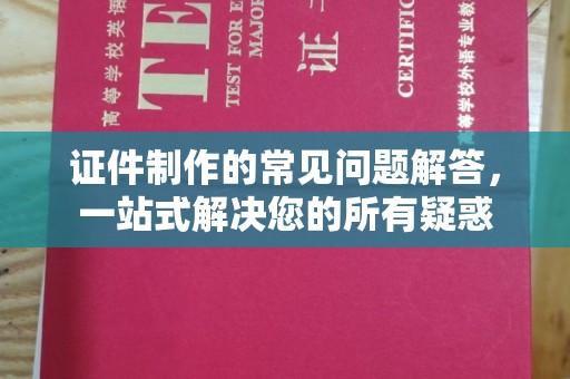 扶余证件制作的常见问题解答，一站式解决您的所有疑惑